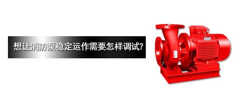 消防泵穩(wěn)定運作需要怎樣調(diào)試？