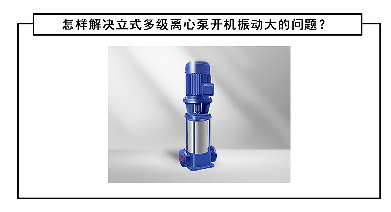 怎樣解決立式多級(jí)離心泵開(kāi)機(jī)振動(dòng)大的問(wèn)題？