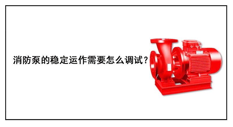 消防泵的穩(wěn)定運(yùn)作需要怎么調(diào)試？