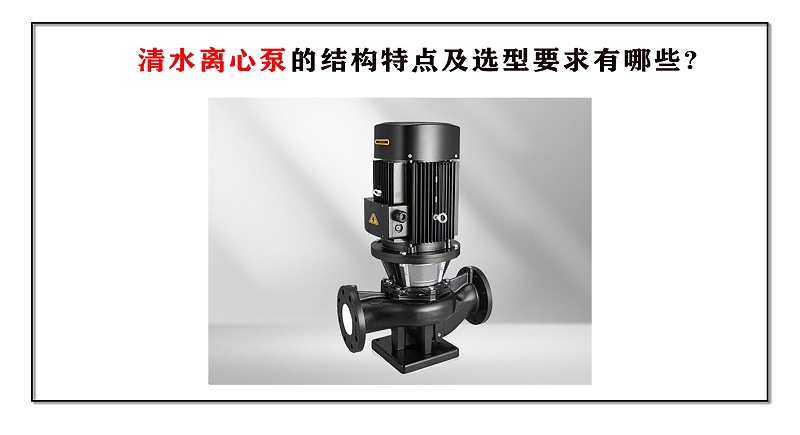 清水離心泵的結(jié)構(gòu)特點(diǎn)及選型要求有哪些?