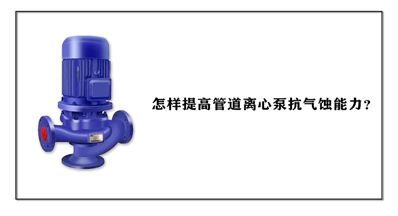 怎樣提高管道離心泵抗氣蝕能力？